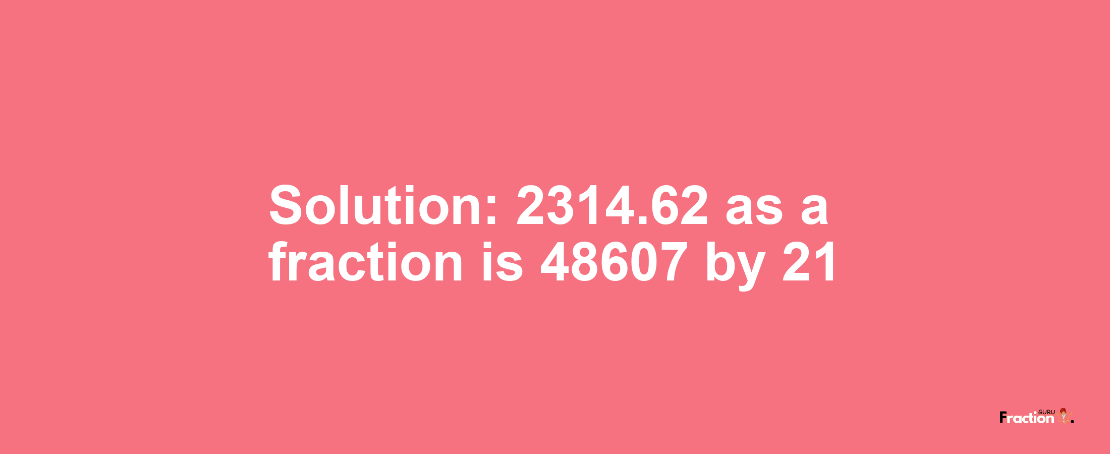 Solution:2314.62 as a fraction is 48607/21